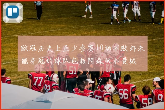 欧冠历史上至少参赛10场不败却未能夺冠的球队包括阿森纳和曼城