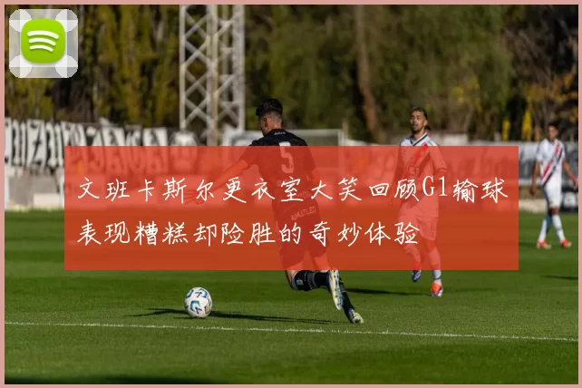 文班卡斯尔更衣室大笑回顾G1输球表现糟糕却险胜的奇妙体验