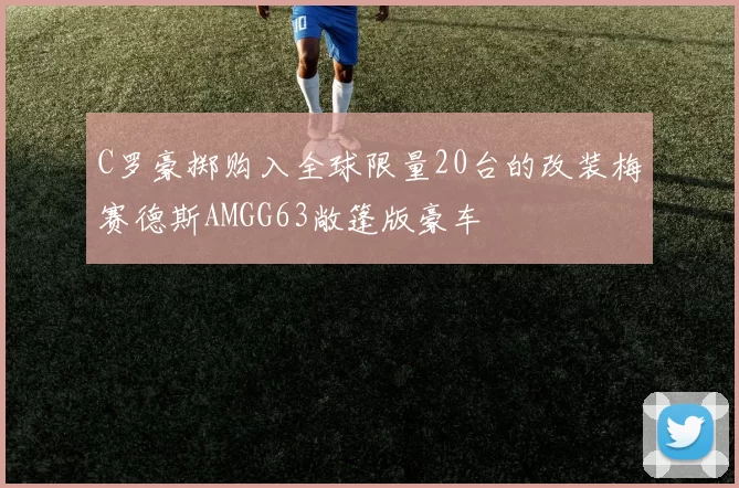 C罗豪掷购入全球限量20台的改装梅赛德斯AMGG63敞篷版豪车