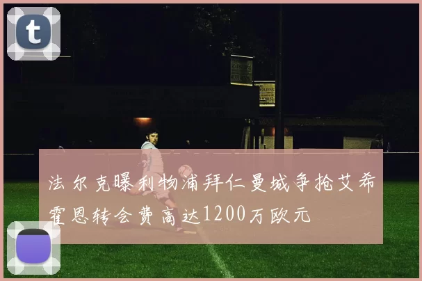 法尔克曝利物浦拜仁曼城争抢艾希霍恩转会费高达1200万欧元