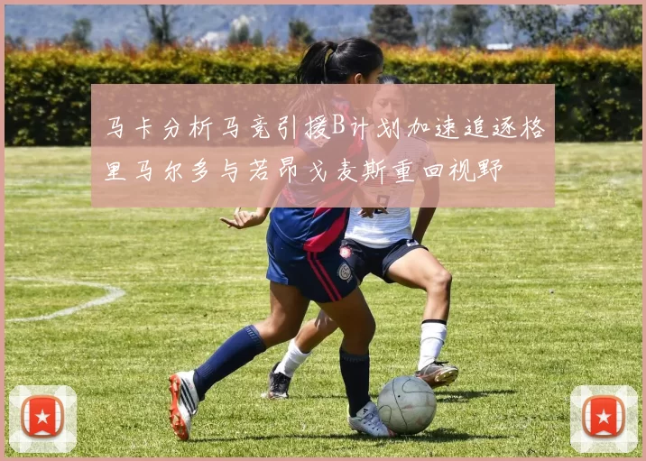 马卡分析马竞引援B计划加速追逐格里马尔多与若昂戈麦斯重回视野