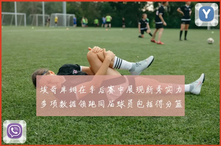 埃奇库姆在季后赛中展现新秀实力多项数据领跑同届球员包括得分篮板助攻抢断三分