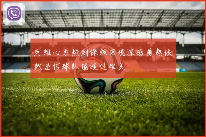 列维心系热刺保级困境深感煎熬依然坚信球队能渡过难关