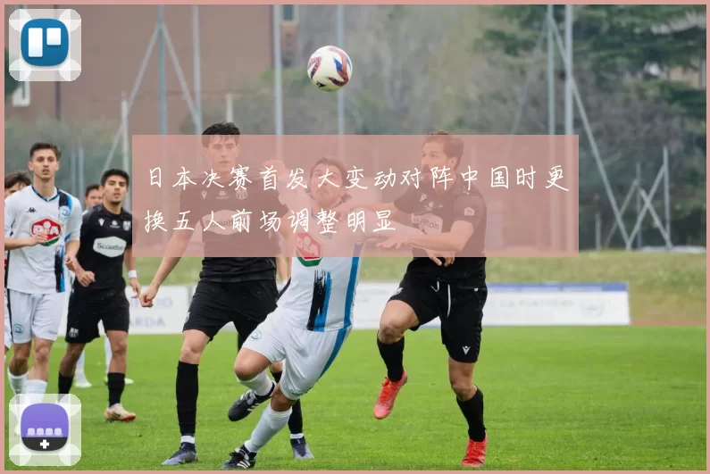 日本决赛首发大变动对阵中国时更换五人前场调整明显